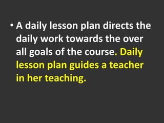 • A daily lesson plan directs the
daily work towards the over
all goals of the course. Daily
lesson plan guides a teacher
in her teaching.
 