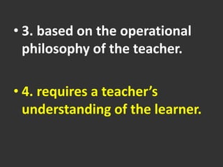 • 3. based on the operational
philosophy of the teacher.
• 4. requires a teacher’s
understanding of the learner.
 