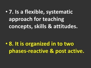 • 7. Is a flexible, systematic
approach for teaching
concepts, skills & attitudes.
• 8. It is organized in to two
phases-reactive & post active.
 