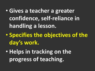 • Gives a teacher a greater
confidence, self-reliance in
handling a lesson.
• Specifies the objectives of the
day’s work.
• Helps in tracking on the
progress of teaching.
 