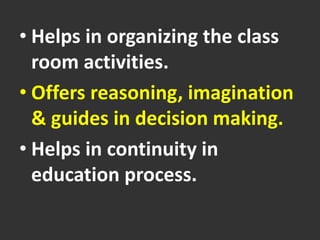 • Helps in organizing the class
room activities.
• Offers reasoning, imagination
& guides in decision making.
• Helps in continuity in
education process.
 