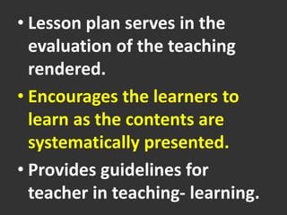 • Lesson plan serves in the
evaluation of the teaching
rendered.
• Encourages the learners to
learn as the contents are
systematically presented.
• Provides guidelines for
teacher in teaching- learning.
 