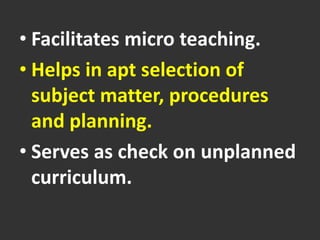 • Facilitates micro teaching.
• Helps in apt selection of
subject matter, procedures
and planning.
• Serves as check on unplanned
curriculum.
 
