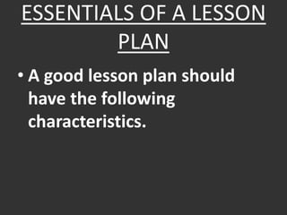 ESSENTIALS OF A LESSON
PLAN
• A good lesson plan should
have the following
characteristics.
 