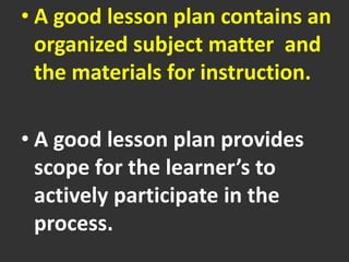 • A good lesson plan contains an
organized subject matter and
the materials for instruction.
• A good lesson plan provides
scope for the learner’s to
actively participate in the
process.
 