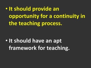• It should provide an
opportunity for a continuity in
the teaching process.
• It should have an apt
framework for teaching.
 