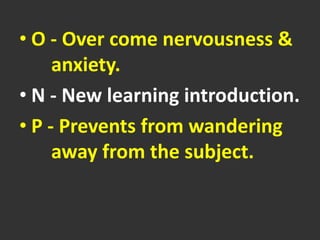 • O - Over come nervousness &
anxiety.
• N - New learning introduction.
• P - Prevents from wandering
away from the subject.
 