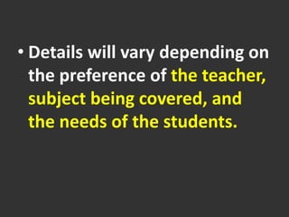 • Details will vary depending on
the preference of the teacher,
subject being covered, and
the needs of the students.
 