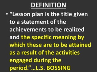 DEFINITION
• “Lesson plan is the title given
to a statement of the
achievements to be realized
and the specific meaning by
which these are to be attained
as a result of the activities
engaged during the
period.”…L.S. BOSSING
 