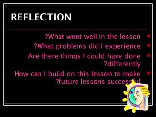 REFLECTION 
?What went well in the lesson  
?What problems did I experience  
Are there things I could have done  
?differently 
How can I build on this lesson to make  
?future lessons successful 
 
