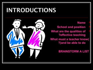 INTRODUCTIONS 
Name  
School and position  
What are the qualities of  
?effective teaching 
What must a teacher know ) 
?(and be able to do 
BRAINSTORM A LIST 
 