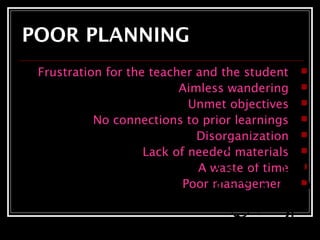POOR PLANNING 
Frustration for the teacher and the student  
Aimless wandering  
Unmet objectives  
No connections to prior learnings  
Disorganization  
Lack of needed materials  
A waste of time  
Poor management  
 