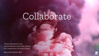 13
Collaborate
“Great discoveries and
improvements invariably involve
the cooperation of many minds.”
Alexander Graham Bell
 
