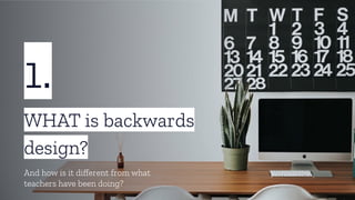 1.
WHAT is backwards
design?
And how is it diﬀerent from what
teachers have been doing?
 