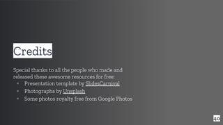 40
Credits
Special thanks to all the people who made and
released these awesome resources for free:
▫ Presentation template by SlidesCarnival
▫ Photographs by Unsplash
▫ Some photos royalty free from Google Photos
 