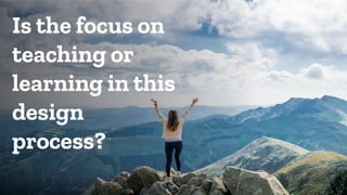 Is the focus on
teaching or
learning in this
design
process?
 