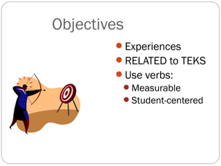 Objectives
        Experiences
        RELATED to TEKS
        Use verbs:
         Measurable
         Student-centered
 