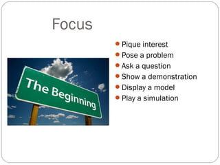Focus
        Pique interest
        Pose a problem
        Ask a question
        Show a demonstration
        Display a model
        Play a simulation
 