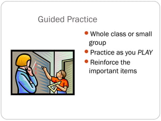 Guided Practice
           Whole class or small
            group
           Practice as you PLAY
           Reinforce the
            important items
 