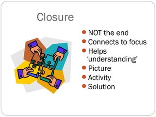 Closure
          NOT the end
          Connects to focus
          Helps
           ‘understanding’
          Picture
          Activity
          Solution
 