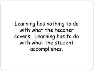 Learning has nothing to do
  with what the teacher
covers. Learning has to do
  with what the student
      accomplishes.
 