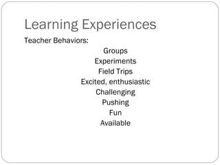 Learning Experiences
Teacher Behaviors:
                       Groups
                   Experiments
                     Field Trips
               Excited, enthusiastic
                    Challenging
                      Pushing
                        Fun
                      Available
 