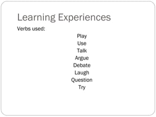 Learning Experiences
Verbs used:
                 Play
                 Use
                 Talk
                Argue
               Debate
               Laugh
              Question
                  Try
 