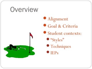 Overview
           Alignment
           Goal & Criteria
           Student contexts:
            “Styles”
            Techniques
            IEPs
 