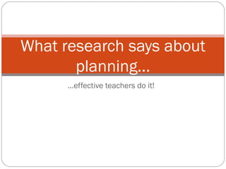 What research says about
       planning...
      …effective teachers do it!
 