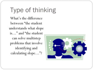 Type of thinking
 What’s the difference
  between “the student
understands what slope
 is…” and “the student
   can solve multistep
 problems that involve
     identifying and
  calculating slope…”?
 