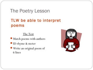 The Poetry Lesson
TLW be able to interpret
poems
         The Test
Match poems with authors
ID rhyme & meter
Write an original poem of
 6 lines
 