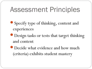 Assessment Principles
Specify type of thinking, content and
 experiences
Design tasks or tests that target thinking
 and content
Decide what evidence and how much
 (criteria) exhibits student mastery
 