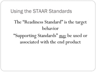 Using the STAAR Standards
 The “Readiness Standard” is the target
                behavior
 “Supporting Standards” may be used or
    associated with the end product
 