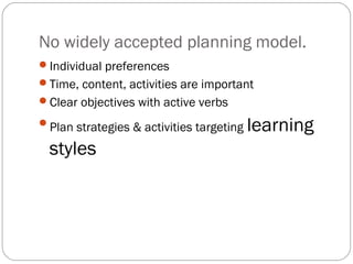 No widely accepted planning model.
Individual preferences
Time, content, activities are important
Clear objectives with active verbs

Plan strategies & activities targeting   learning
  styles
 