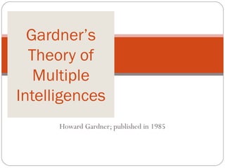 Gardner’s
  Theory of
   Multiple
Intelligences
      Howard Gardner; published in 1985
 