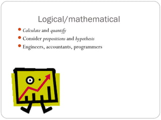 Logical/mathematical
Calculate and quantify
Consider propositions and hypothesis
Engineers, accountants, programmers
 