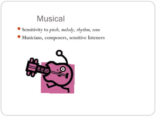 Musical
Sensitivity to pitch, melody, rhythm, tone
Musicians, composers, sensitive listeners
 