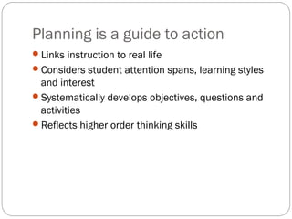 Planning is a guide to action
Links instruction to real life
Considers student attention spans, learning styles
 and interest
Systematically develops objectives, questions and
 activities
Reflects higher order thinking skills
 
