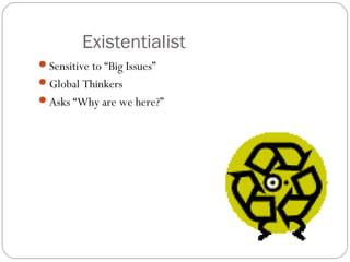 Existentialist
Sensitive to “Big Issues”
Global Thinkers
Asks “Why are we here?”
 