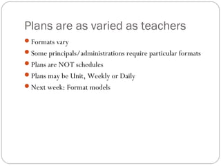 Plans are as varied as teachers
Formats vary
Some principals/administrations require particular formats
Plans are NOT schedules
Plans may be Unit, Weekly or Daily
Next week: Format models
 