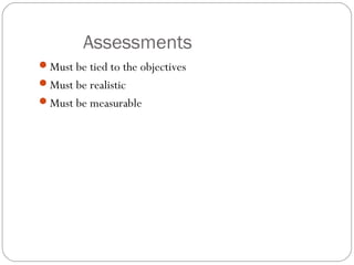 Assessments
Must be tied to the objectives
Must be realistic
Must be measurable
 