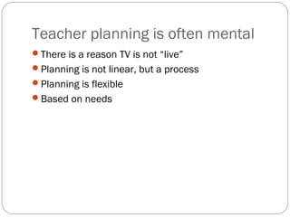 Teacher planning is often mental
There is a reason TV is not “live”
Planning is not linear, but a process
Planning is flexible
Based on needs
 