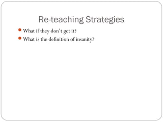 Re-teaching Strategies
What if they don’t get it?
What is the definition of insanity?
 