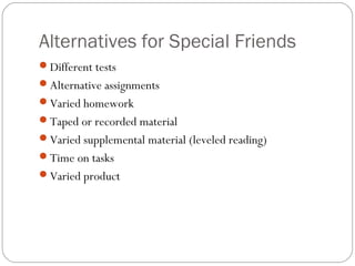 Alternatives for Special Friends
Different tests
Alternative assignments
Varied homework
Taped or recorded material
Varied supplemental material (leveled reading)
Time on tasks
Varied product
 