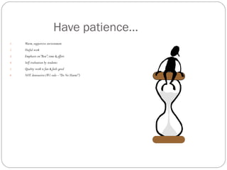 Have patience…
1.   Warm, supportive environment
2.   Useful work
3.   Emphasis on “Best”, time & effort
4.   Self evaluation by students
5.   Quality work is fun & feels good
6.   NOT destructive (#1 rule – “Do No Harm!”)
 