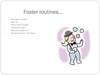 Foster routines…
1.   Warm, supportive environment
2.   Useful work
3.   Emphasis on “Best”, time & effort
4.   Self evaluation by students
5.   Quality work is fun & feels good
6.   NOT destructive (#1 rule – “Do No Harm!”)
 
