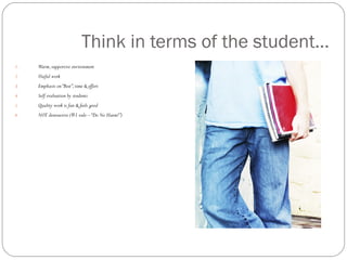 Think in terms of the student…
1.   Warm, supportive environment
2.   Useful work
3.   Emphasis on “Best”, time & effort
4.   Self evaluation by students
5.   Quality work is fun & feels good
6.   NOT destructive (#1 rule – “Do No Harm!”)
 