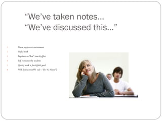 “We’ve taken notes…
            “We’ve discussed this…”
1.   Warm, supportive environment
2.   Useful work
3.   Emphasis on “Best”, time & effort
4.   Self evaluation by students
5.   Quality work is fun & feels good
6.   NOT destructive (#1 rule – “Do No Harm!”)
 