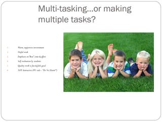 Multi-tasking…or making
                            multiple tasks?

1.   Warm, supportive environment
2.   Useful work
3.   Emphasis on “Best”, time & effort
4.   Self evaluation by students
5.   Quality work is fun & feels good
6.   NOT destructive (#1 rule – “Do No Harm!”)
 