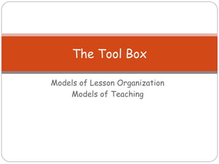 The Tool Box

Models of Lesson Organization
    Models of Teaching
 